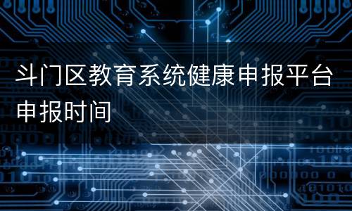 斗门区教育系统健康申报平台申报时间