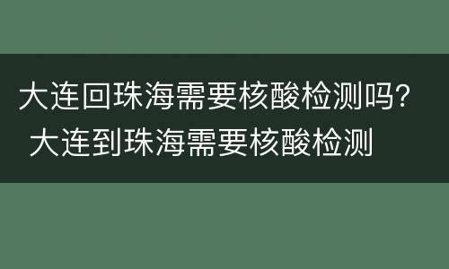 大连回珠海需要核酸检测吗？ 大连到珠海需要核酸检测