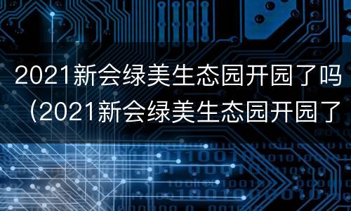 2021新会绿美生态园开园了吗（2021新会绿美生态园开园了吗今天）