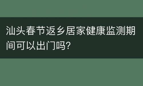 汕头春节返乡居家健康监测期间可以出门吗？