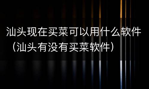 汕头现在买菜可以用什么软件（汕头有没有买菜软件）