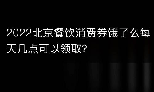 2022北京餐饮消费券饿了么每天几点可以领取？