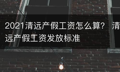 2021清远产假工资怎么算？ 清远产假工资发放标准