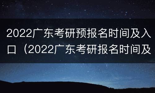 2022广东考研预报名时间及入口（2022广东考研报名时间及考试时间）