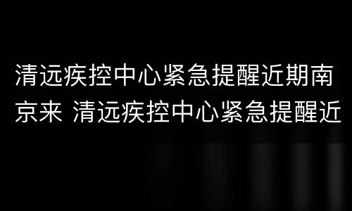 清远疾控中心紧急提醒近期南京来 清远疾控中心紧急提醒近期南京来访人员