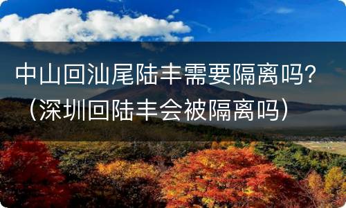 中山回汕尾陆丰需要隔离吗？（深圳回陆丰会被隔离吗）