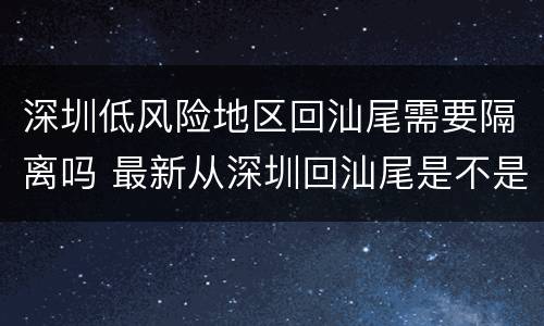 深圳低风险地区回汕尾需要隔离吗 最新从深圳回汕尾是不是要隔离