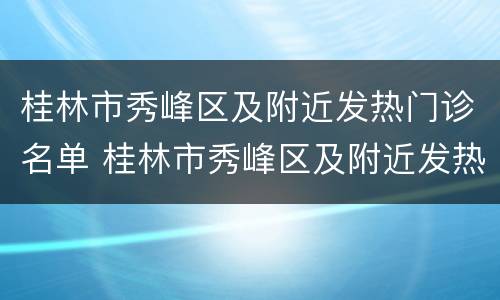 桂林市秀峰区及附近发热门诊名单 桂林市秀峰区及附近发热门诊名单查询