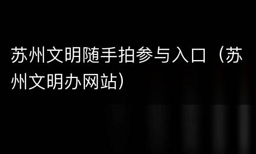 苏州文明随手拍参与入口（苏州文明办网站）
