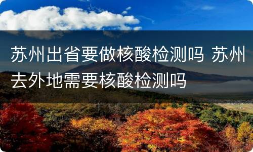 苏州出省要做核酸检测吗 苏州去外地需要核酸检测吗
