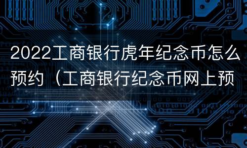 2022工商银行虎年纪念币怎么预约（工商银行纪念币网上预约）