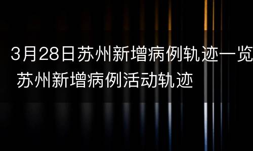 3月28日苏州新增病例轨迹一览 苏州新增病例活动轨迹