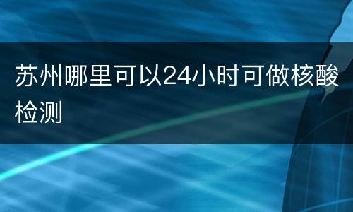 苏州哪里可以24小时可做核酸检测