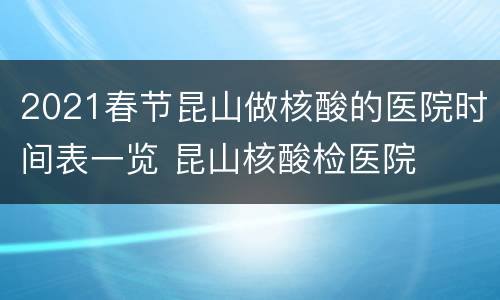 2021春节昆山做核酸的医院时间表一览 昆山核酸检医院