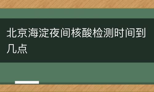 北京海淀夜间核酸检测时间到几点