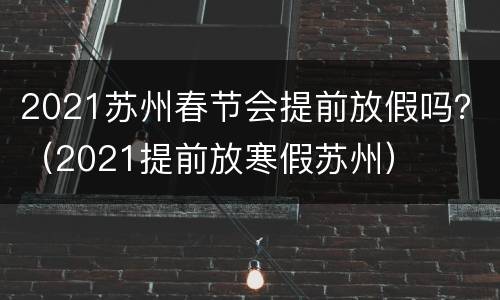 2021苏州春节会提前放假吗？（2021提前放寒假苏州）