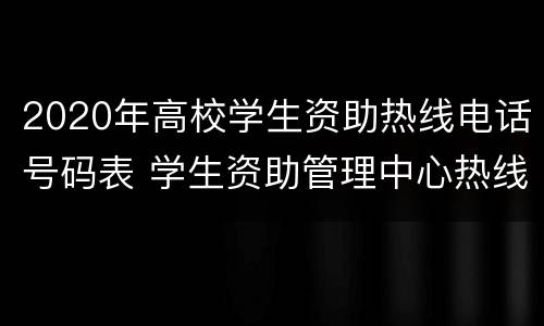 2020年高校学生资助热线电话号码表 学生资助管理中心热线电话