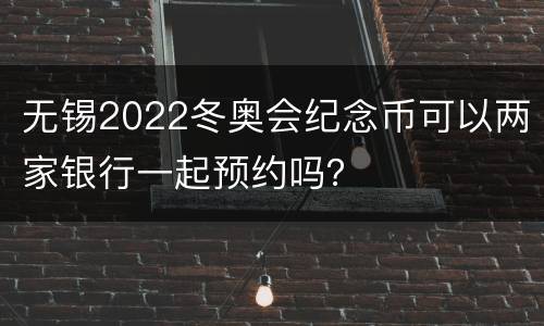 无锡2022冬奥会纪念币可以两家银行一起预约吗？