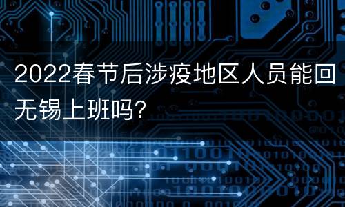 2022春节后涉疫地区人员能回无锡上班吗？