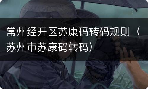 常州经开区苏康码转码规则（苏州市苏康码转码）