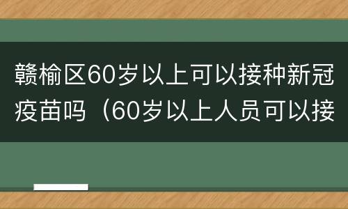 赣榆区60岁以上可以接种新冠疫苗吗（60岁以上人员可以接种新冠疫苗吗?）
