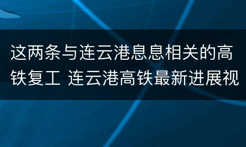 这两条与连云港息息相关的高铁复工 连云港高铁最新进展视频