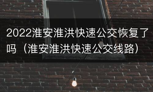 2022淮安淮洪快速公交恢复了吗（淮安淮洪快速公交线路）