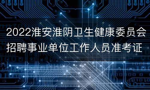2022淮安淮阴卫生健康委员会招聘事业单位工作人员准考证延期打印公告