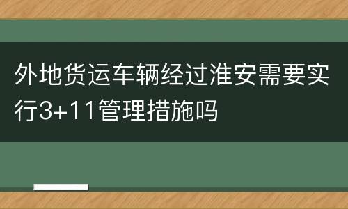 外地货运车辆经过淮安需要实行3+11管理措施吗