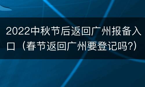 2022中秋节后返回广州报备入口（春节返回广州要登记吗?）