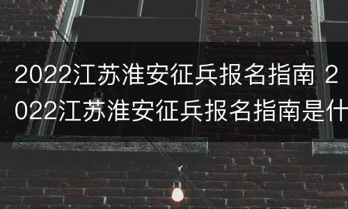 2022江苏淮安征兵报名指南 2022江苏淮安征兵报名指南是什么