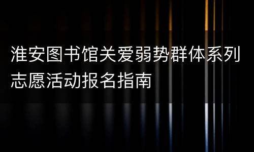 淮安图书馆关爱弱势群体系列志愿活动报名指南