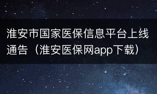 淮安市国家医保信息平台上线通告（淮安医保网app下载）