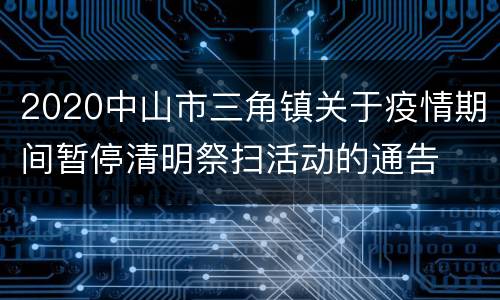 2020中山市三角镇关于疫情期间暂停清明祭扫活动的通告