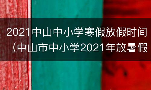 2021中山中小学寒假放假时间（中山市中小学2021年放暑假时间）