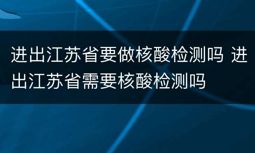 进出江苏省要做核酸检测吗 进出江苏省需要核酸检测吗