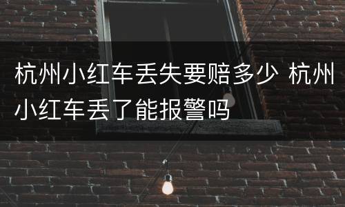 杭州小红车丢失要赔多少 杭州小红车丢了能报警吗