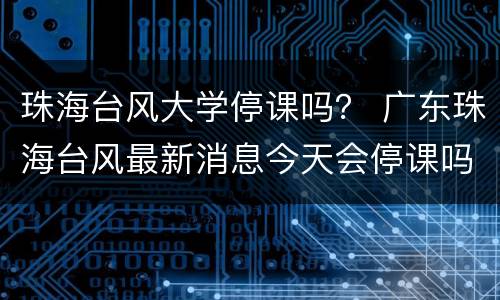 珠海台风大学停课吗？ 广东珠海台风最新消息今天会停课吗