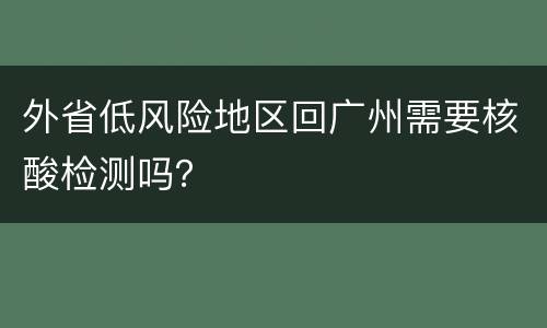 外省低风险地区回广州需要核酸检测吗？