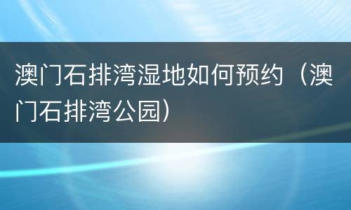 澳门石排湾湿地如何预约（澳门石排湾公园）