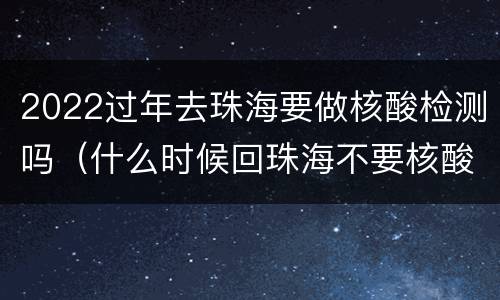 2022过年去珠海要做核酸检测吗（什么时候回珠海不要核酸检测）