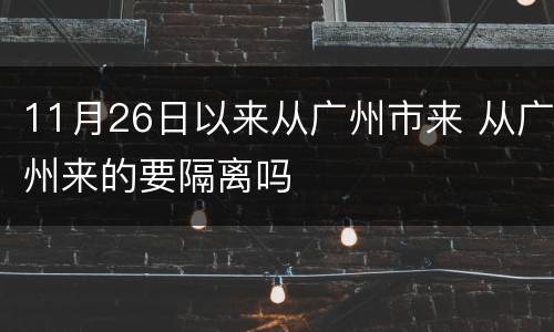 11月26日以来从广州市来 从广州来的要隔离吗