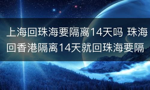 上海回珠海要隔离14天吗 珠海回香港隔离14天就回珠海要隔离吗