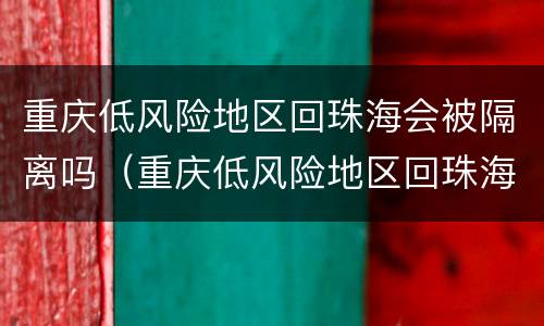 重庆低风险地区回珠海会被隔离吗（重庆低风险地区回珠海会被隔离吗现在）