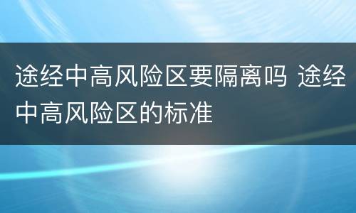途经中高风险区要隔离吗 途经中高风险区的标准