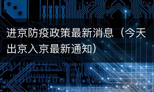 进京防疫政策最新消息（今天出京入京最新通知）