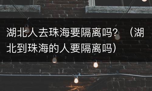 湖北人去珠海要隔离吗？（湖北到珠海的人要隔离吗）