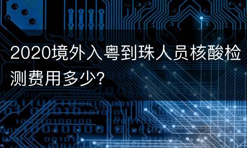 2020境外入粤到珠人员核酸检测费用多少？