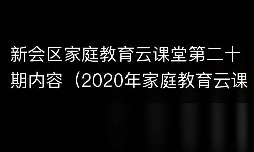 新会区家庭教育云课堂第二十期内容（2020年家庭教育云课堂）