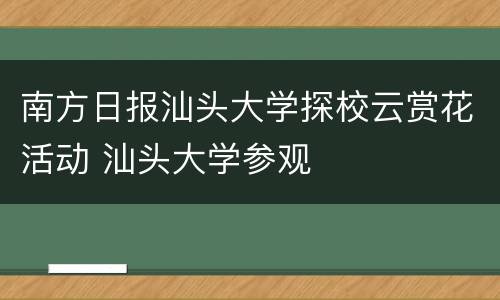 南方日报汕头大学探校云赏花活动 汕头大学参观